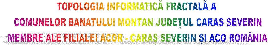 TOPOLOGIA INFORMATICĂ FRACTALĂ A 
COMUNELOR BANATULUI MONTAN JUDEȚUL CARAS SEVERIN
MEMBRE ALE FILIALEI ACOR - CARAȘ SEVERIN ȘI ACO ROM�NIA