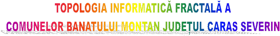 TOPOLOGIA INFORMATICĂ FRACTALĂ A
COMUNELOR BANATULUI MONTAN JUDEȚUL CARAS SEVERIN