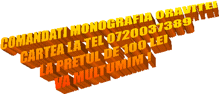 COMANDATI MONOGRAFIA ORAVITEI
CARTEA LA TEL 0720037389
LA PRETUL DE 100 LEI
VA MULTUMIM !
