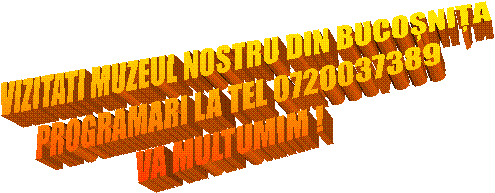 VIZITATI MUZEUL NOSTRU DIN BUCOȘNIȚA
PROGRAMARI LA TEL 0720037389
VA MULTUMIM !