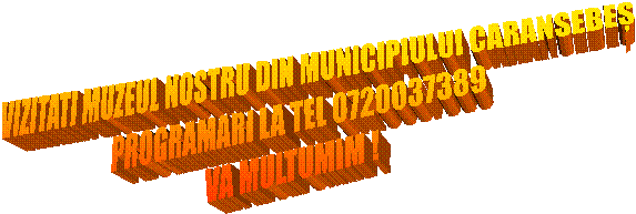 VIZITATI MUZEUL NOSTRU DIN MUNICIPIULUI CARANSEBEȘ
PROGRAMARI LA TEL 0720037389
VA MULTUMIM !