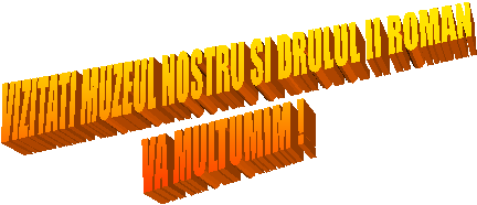 VIZITATI MUZEUL NOSTRU SI DRULUL II ROMAN
VA MULTUMIM !