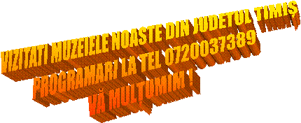 VIZITATI MUZEIELE NOASTE DIN JUDETUL TIMIȘ
PROGRAMARI LA TEL 0720037389
VĂ MULȚUMIM !