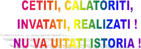 CETITI, CALATORITI,
INVATATI, REALIZATI !
NU VA UITATI ISTORIA !