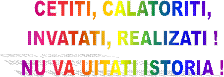 CETITI, CALATORITI,
INVATATI, REALIZATI !
NU VA UITATI ISTORIA !
