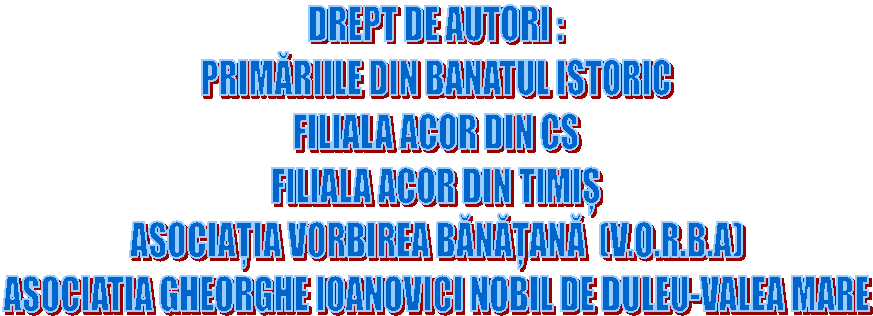 DREPT DE AUTORI :
PRIMĂRIILE DIN BANATUL ISTORIC
FILIALA ACOR DIN CS
FILIALA ACOR DIN TIMIȘ
ASOCIAȚIA VORBIREA BĂNĂȚANĂ  (V.O.R.B.A)
ASOCIATIA GHEORGHE IOANOVICI NOBIL DE DULEU-VALEA MARE
